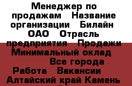 Менеджер по продажам › Название организации ­ Билайн, ОАО › Отрасль предприятия ­ Продажи › Минимальный оклад ­ 30 000 - Все города Работа » Вакансии   . Алтайский край,Камень-на-Оби г.